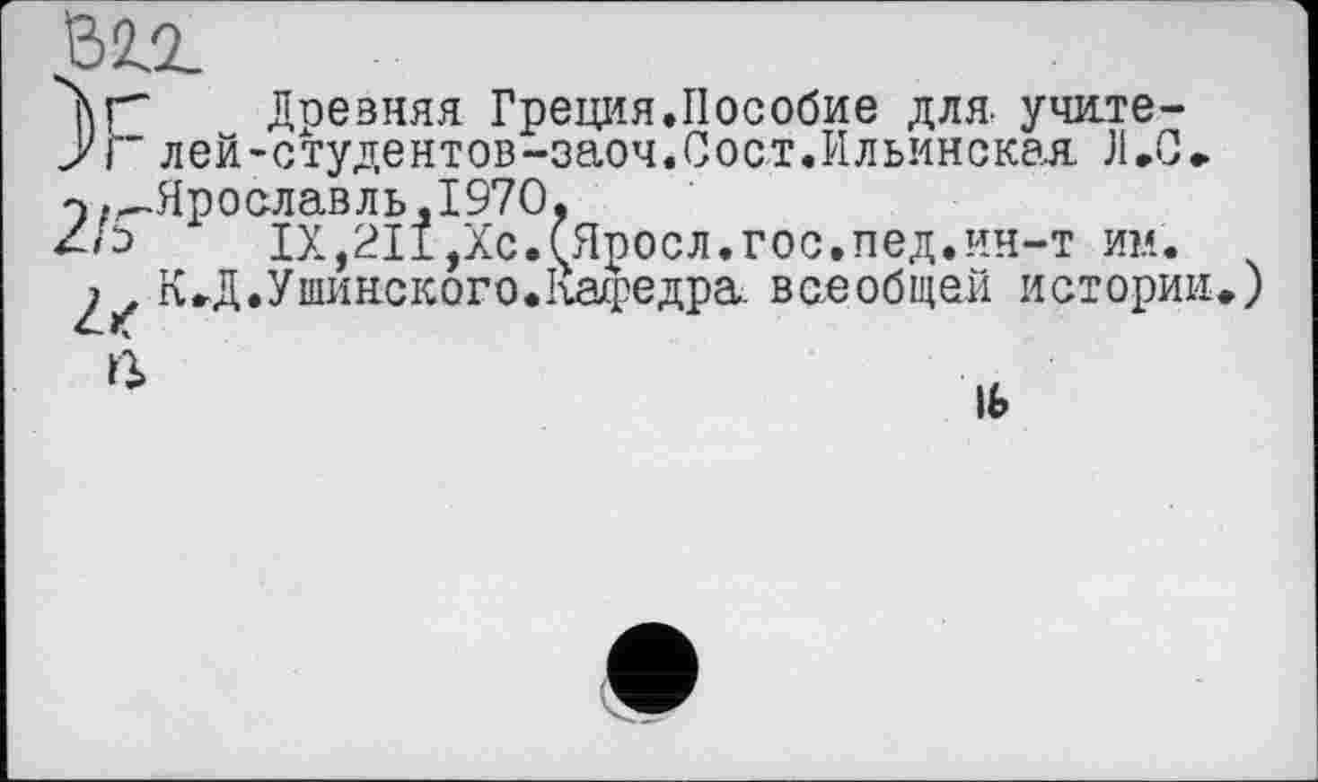 ﻿Ö2/L
Доевняя Греция.Пособие для. учите-
У г лей-студентов-заоч.Сост.Ильинская Л.С.
э „-Ярославль ,1970,
/Ь ІХ,2Іі,Хс.(Яросл.гос.пед.ин-т им.
; , КД.Ушинского.Кафедра- всеобщей истории.)

1Ь